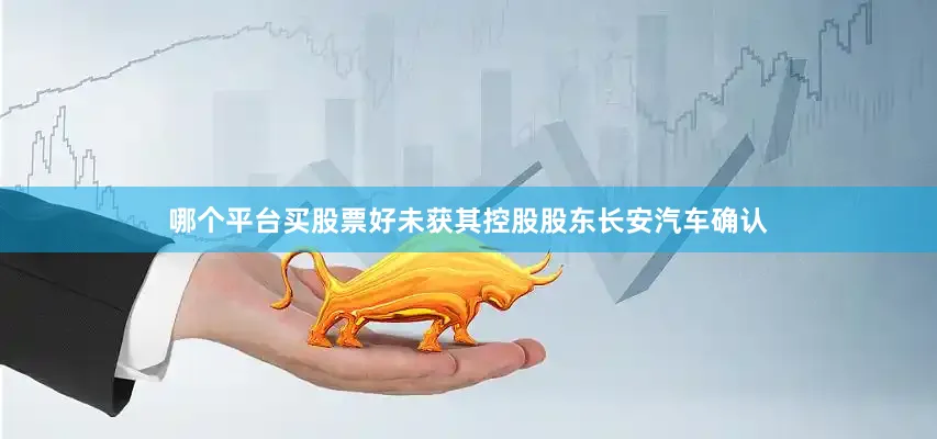 哪个平台买股票好未获其控股股东长安汽车确认