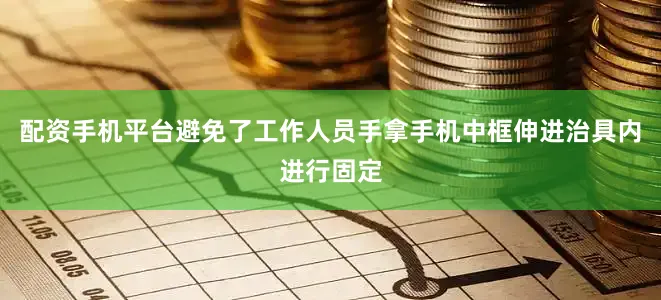 配资手机平台避免了工作人员手拿手机中框伸进治具内进行固定