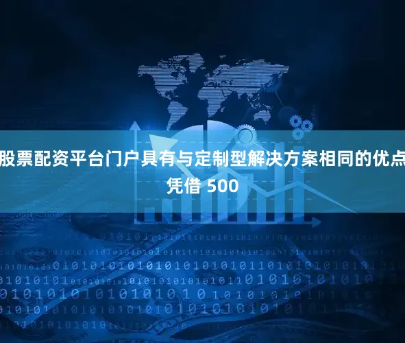 股票配资平台门户具有与定制型解决方案相同的优点凭借 500