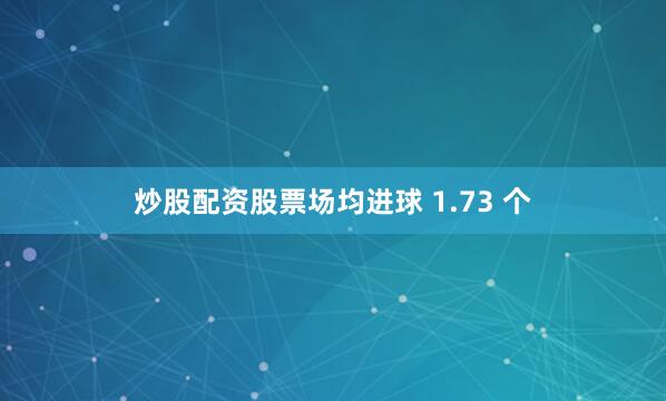 炒股配资股票场均进球 1.73 个