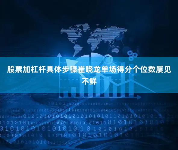 股票加杠杆具体步骤崔晓龙单场得分个位数屡见不鲜
