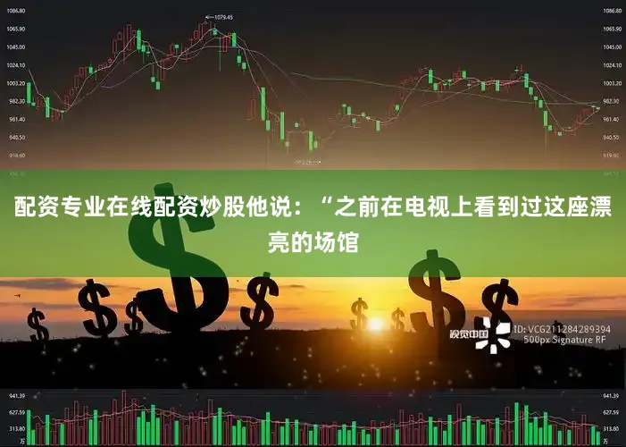 配资专业在线配资炒股他说：“之前在电视上看到过这座漂亮的场馆