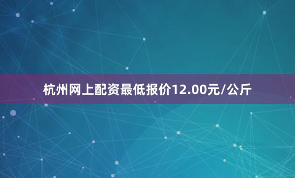 杭州网上配资最低报价12.00元/公斤