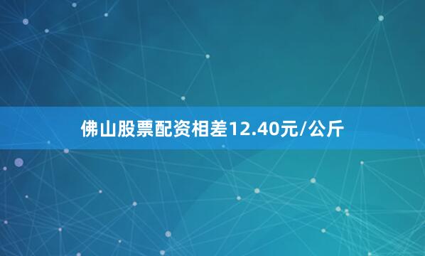 佛山股票配资相差12.40元/公斤