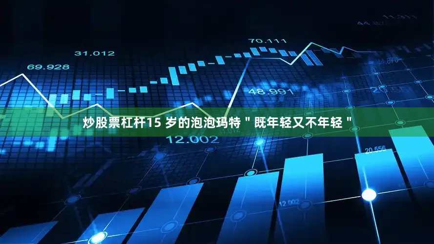 炒股票杠杆15 岁的泡泡玛特＂既年轻又不年轻＂