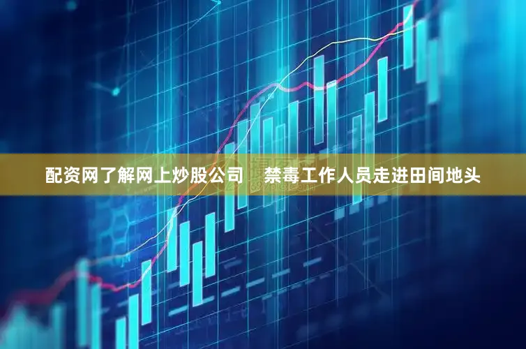 配资网了解网上炒股公司    禁毒工作人员走进田间地头
