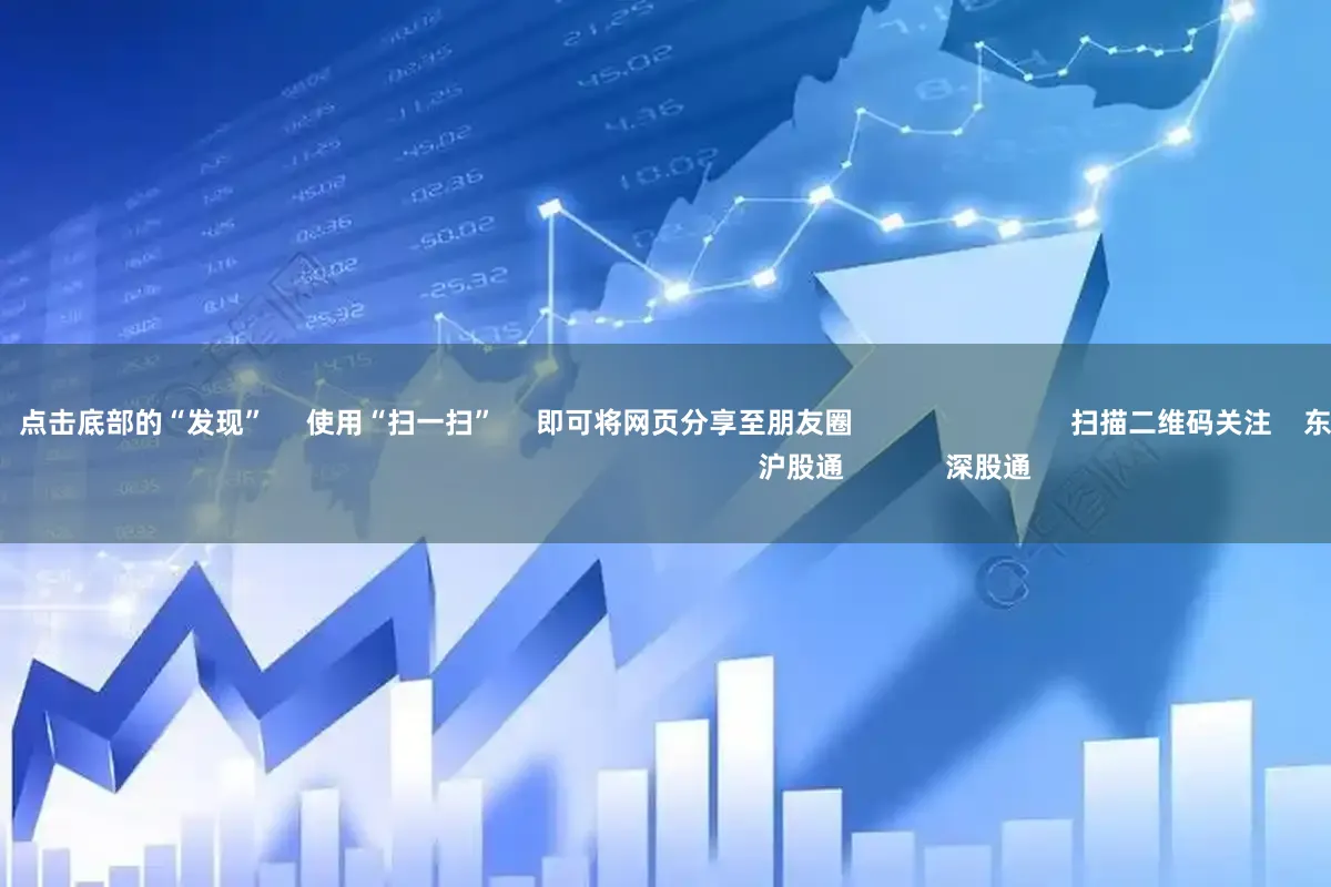 免费配资平台      点击底部的“发现”     使用“扫一扫”     即可将网页分享至朋友圈                            扫描二维码关注    东方财富官网微信                                                                        沪股通             深股通