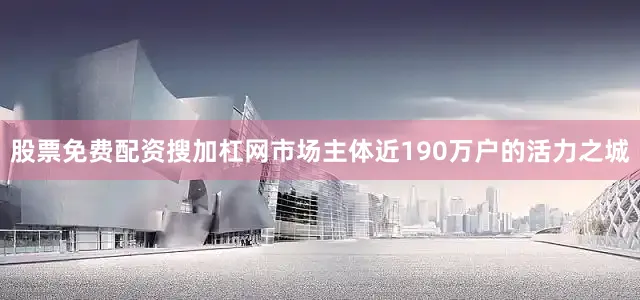 股票免费配资搜加杠网市场主体近190万户的活力之城