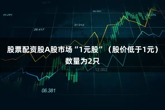 股票配资股A股市场“1元股”（股价低于1元）数量为2只