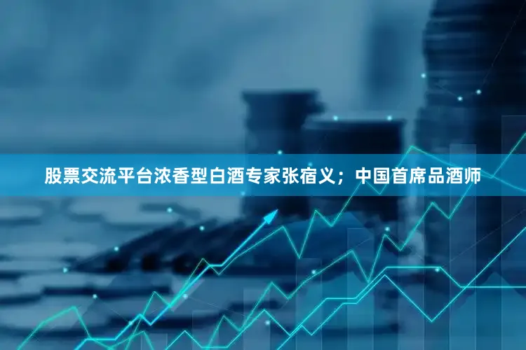 股票交流平台浓香型白酒专家张宿义；中国首席品酒师