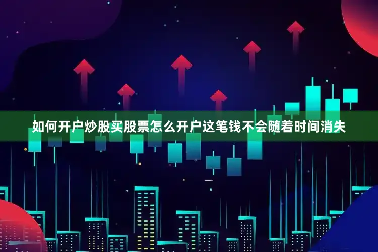 如何开户炒股买股票怎么开户这笔钱不会随着时间消失