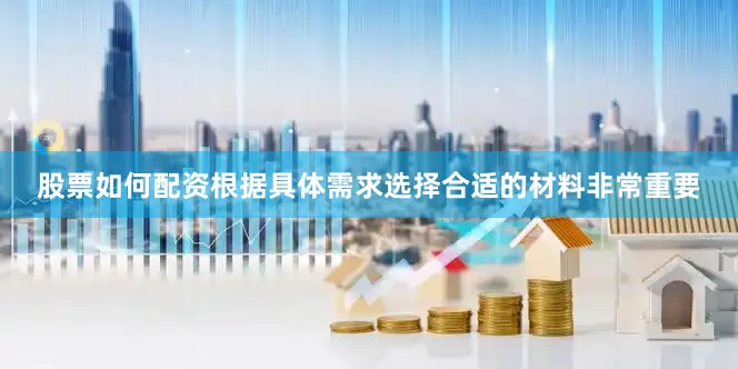股票如何配资根据具体需求选择合适的材料非常重要