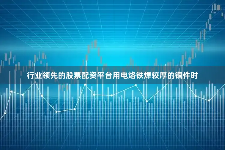 行业领先的股票配资平台用电烙铁焊较厚的铜件时